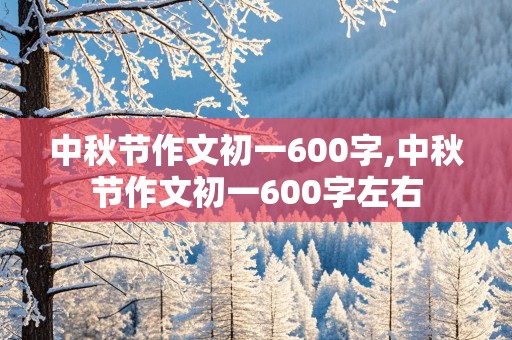 中秋节作文初一600字,中秋节作文初一600字左右