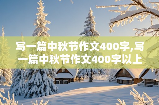 写一篇中秋节作文400字,写一篇中秋节作文400字以上