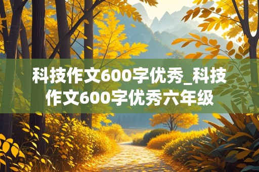 科技作文600字优秀_科技作文600字优秀六年级