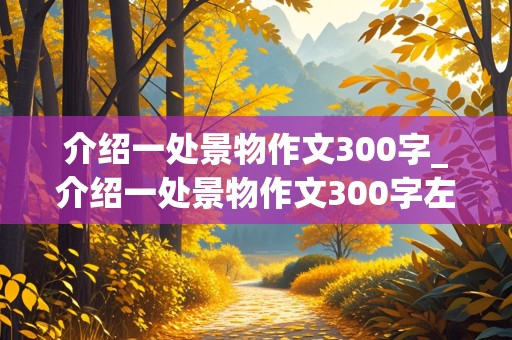 介绍一处景物作文300字_介绍一处景物作文300字左右