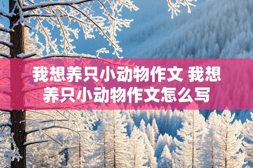 我想养只小动物作文 我想养只小动物作文怎么写