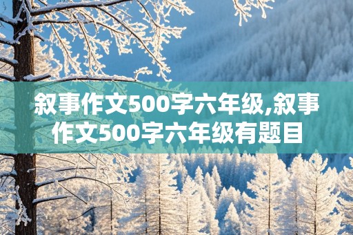 叙事作文500字六年级,叙事作文500字六年级有题目