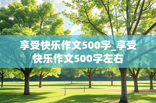 享受快乐作文500字_享受快乐作文500字左右