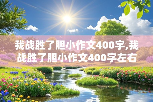 我战胜了胆小作文400字,我战胜了胆小作文400字左右