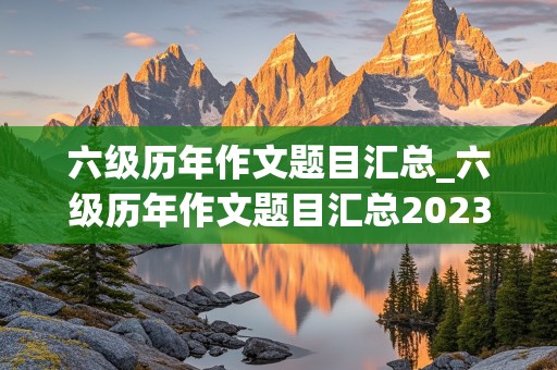 六级历年作文题目汇总_六级历年作文题目汇总2023