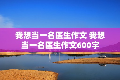 我想当一名医生作文 我想当一名医生作文600字