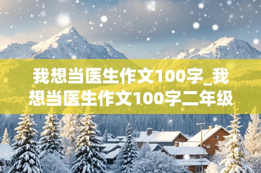 我想当医生作文100字_我想当医生作文100字二年级