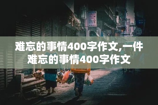 难忘的事情400字作文,一件难忘的事情400字作文