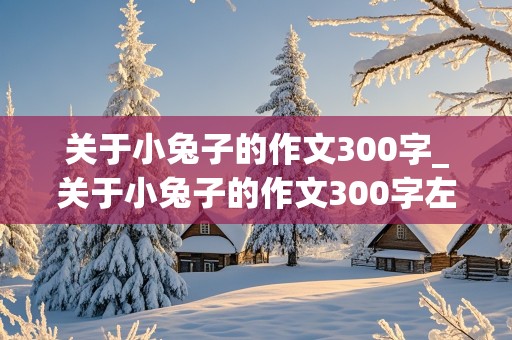 关于小兔子的作文300字_关于小兔子的作文300字左右三年级