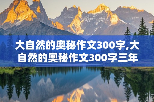 大自然的奥秘作文300字,大自然的奥秘作文300字三年级