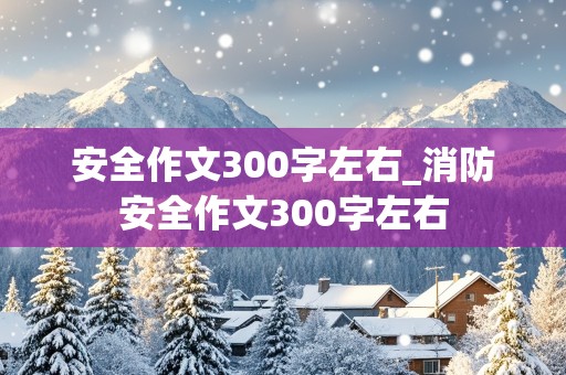 安全作文300字左右_消防安全作文300字左右