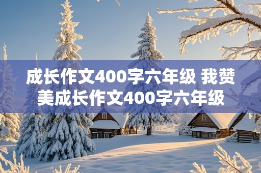 成长作文400字六年级 我赞美成长作文400字六年级