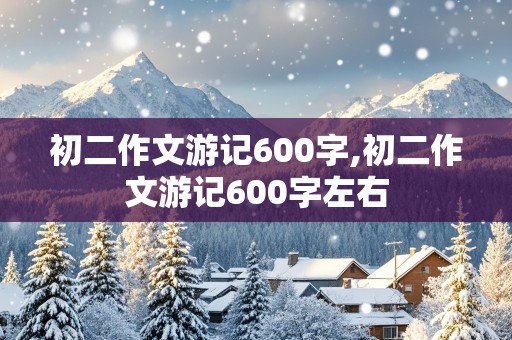 初二作文游记600字,初二作文游记600字左右