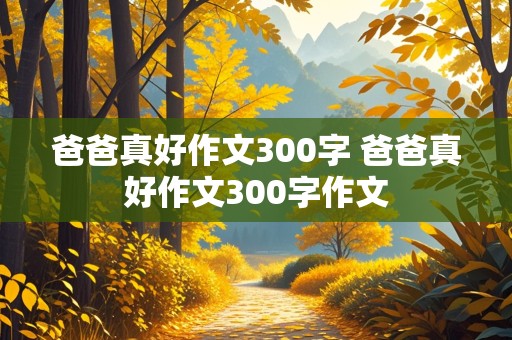 爸爸真好作文300字 爸爸真好作文300字作文