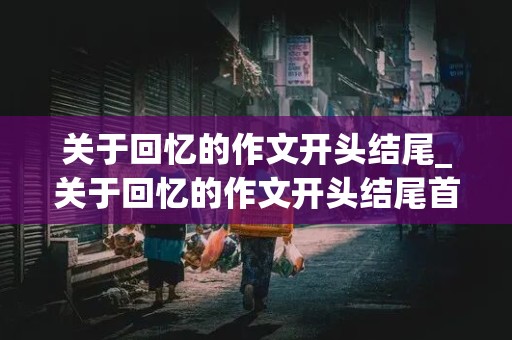 关于回忆的作文开头结尾_关于回忆的作文开头结尾首尾呼应