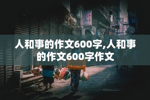 人和事的作文600字,人和事的作文600字作文