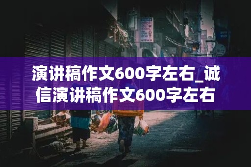 演讲稿作文600字左右_诚信演讲稿作文600字左右