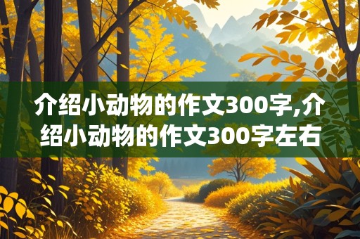 介绍小动物的作文300字,介绍小动物的作文300字左右(共4篇)