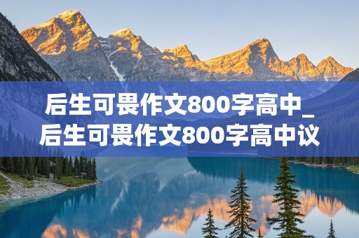 后生可畏作文800字高中_后生可畏作文800字高中议论文