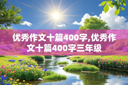 优秀作文十篇400字,优秀作文十篇400字三年级