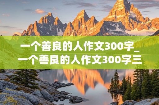 一个善良的人作文300字_一个善良的人作文300字三年级