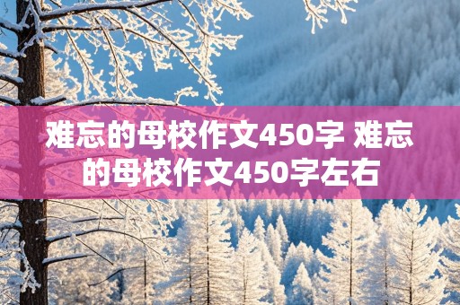 难忘的母校作文450字 难忘的母校作文450字左右