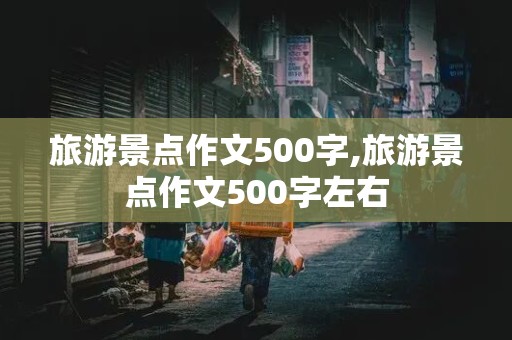 旅游景点作文500字,旅游景点作文500字左右