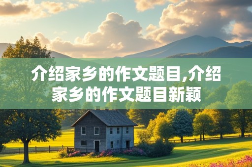 介绍家乡的作文题目,介绍家乡的作文题目新颖