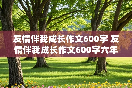 友情伴我成长作文600字 友情伴我成长作文600字六年级