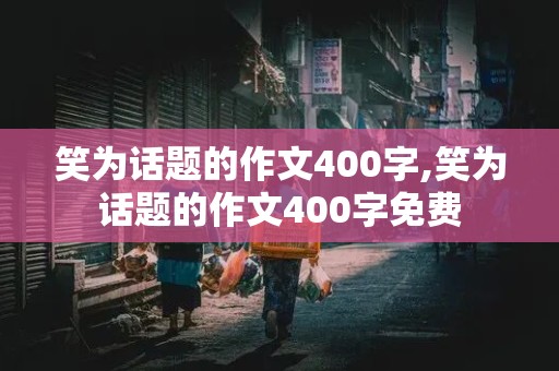 笑为话题的作文400字,笑为话题的作文400字免费