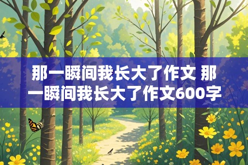 那一瞬间我长大了作文 那一瞬间我长大了作文600字初中