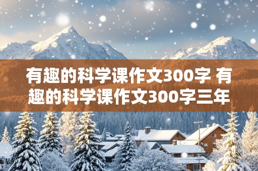 有趣的科学课作文300字 有趣的科学课作文300字三年级