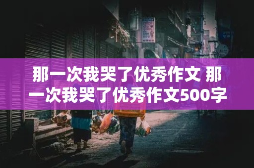 那一次我哭了优秀作文 那一次我哭了优秀作文500字