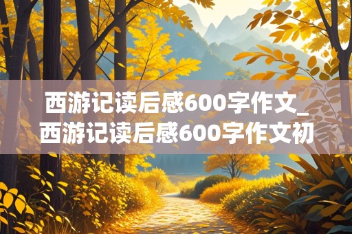 西游记读后感600字作文_西游记读后感600字作文初中