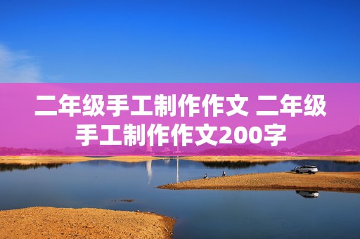 二年级手工制作作文 二年级手工制作作文200字