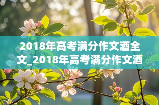 2018年高考满分作文酒全文_2018年高考满分作文酒原文全文