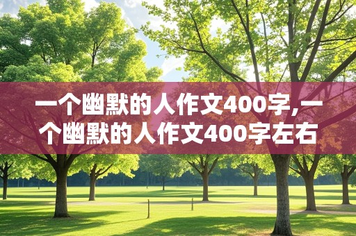 一个幽默的人作文400字,一个幽默的人作文400字左右