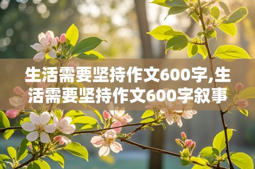 生活需要坚持作文600字,生活需要坚持作文600字叙事