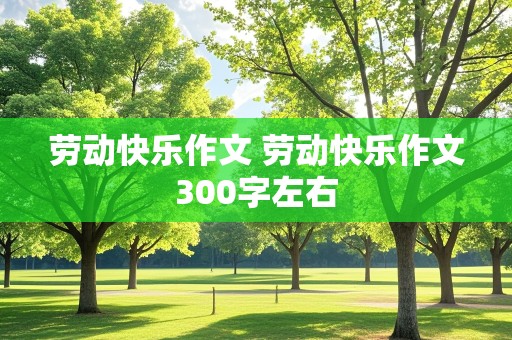 劳动快乐作文 劳动快乐作文300字左右