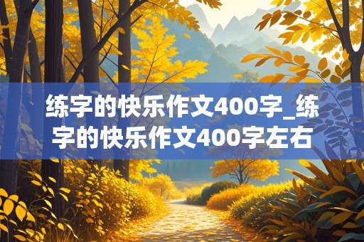 练字的快乐作文400字_练字的快乐作文400字左右