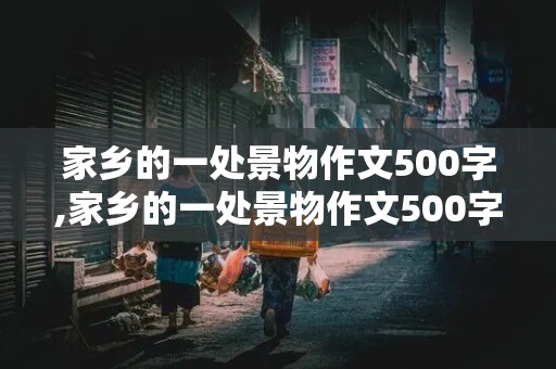 家乡的一处景物作文500字,家乡的一处景物作文500字作文