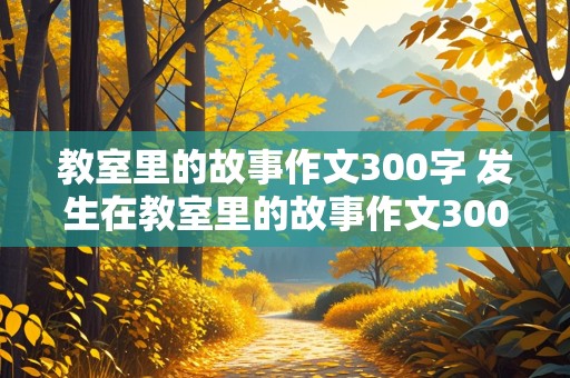 教室里的故事作文300字 发生在教室里的故事作文300字