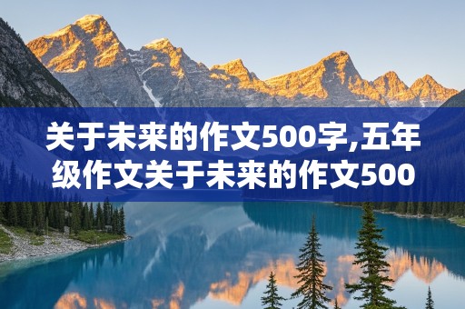 关于未来的作文500字,五年级作文关于未来的作文500字