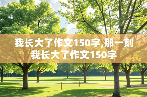 我长大了作文150字,那一刻我长大了作文150字