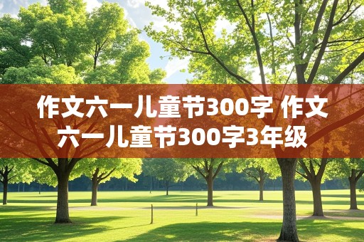 作文六一儿童节300字 作文六一儿童节300字3年级