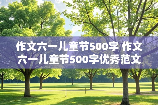 作文六一儿童节500字 作文六一儿童节500字优秀范文