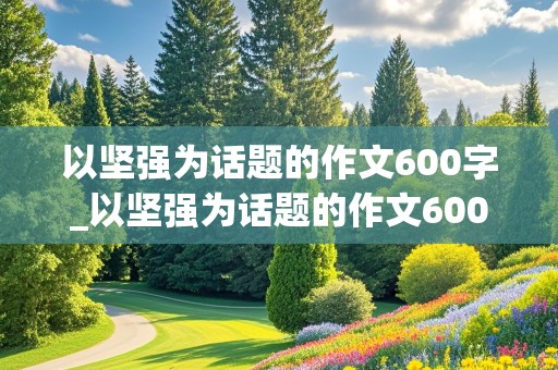 以坚强为话题的作文600字_以坚强为话题的作文600字初中