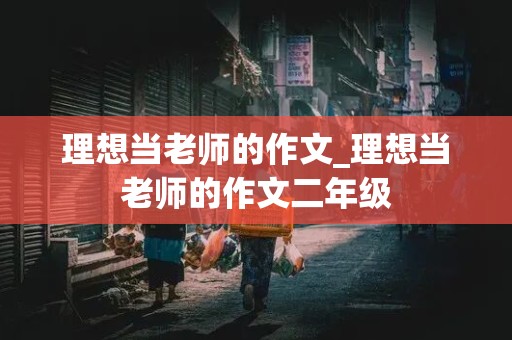 理想当老师的作文_理想当老师的作文二年级