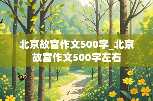 北京故宫作文500字_北京故宫作文500字左右