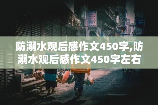 防溺水观后感作文450字,防溺水观后感作文450字左右